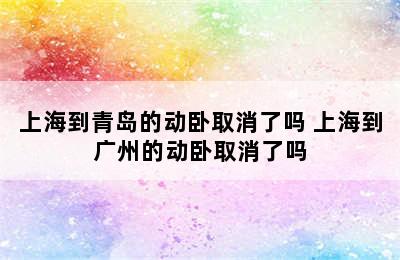 上海到青岛的动卧取消了吗 上海到广州的动卧取消了吗